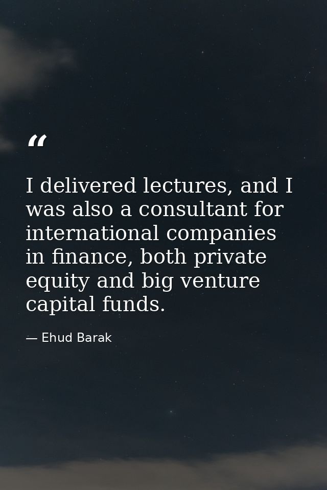 I delivered lectures, and I was also a consultant for international companies in finance, both private equity and big ve — Ehud Barak