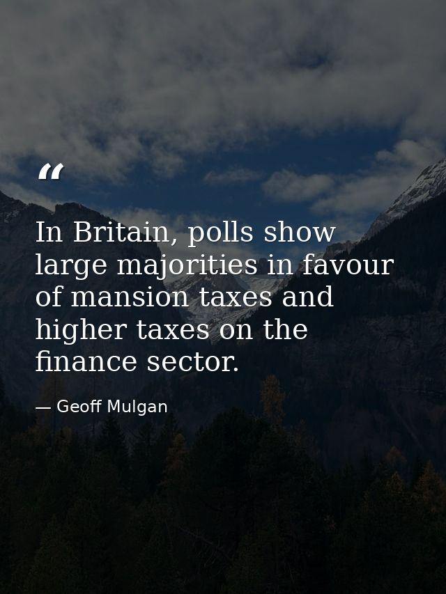 In Britain, polls show large majorities in favour of mansion taxes and higher taxes on the finance sector. — Geoff Mulgan