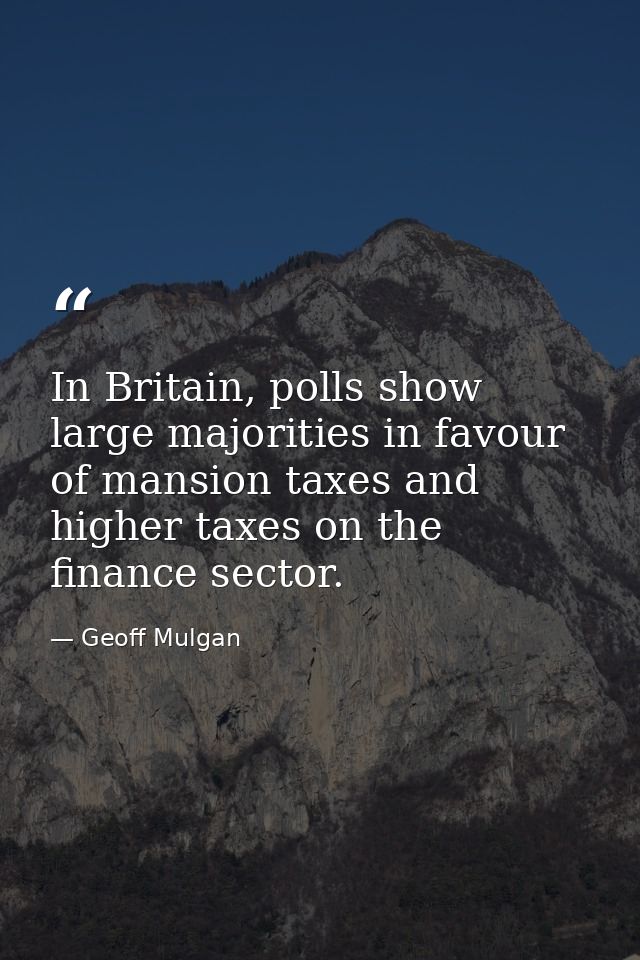 In Britain, polls show large majorities in favour of mansion taxes and higher taxes on the finance sector. — Geoff Mulgan