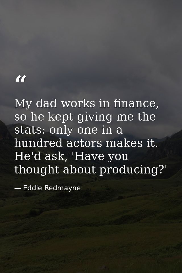 My dad works in finance, so he kept giving me the stats: only one in a hundred actors makes it. He'd ask, 'Have you thou — Eddie Redmayne
