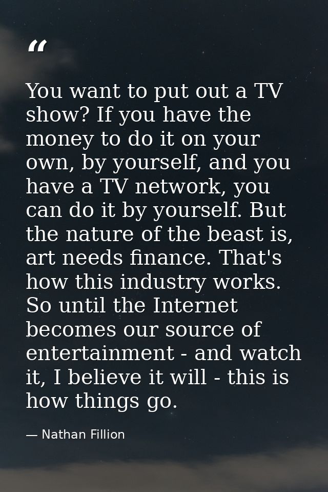 You want to put out a TV show? If you have the money to do it on your own, by yourself, and you have a TV network, you c — Nathan Fillion