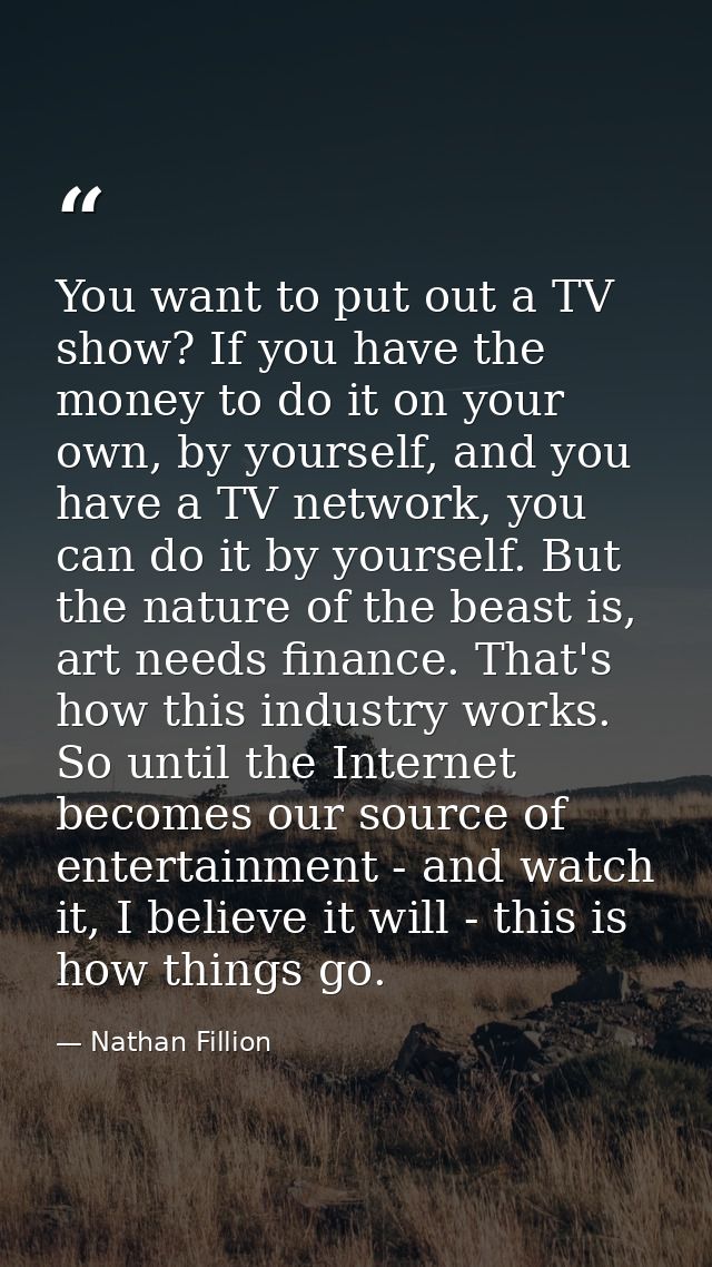 You want to put out a TV show? If you have the money to do it on your own, by yourself, and you have a TV network, you c — Nathan Fillion