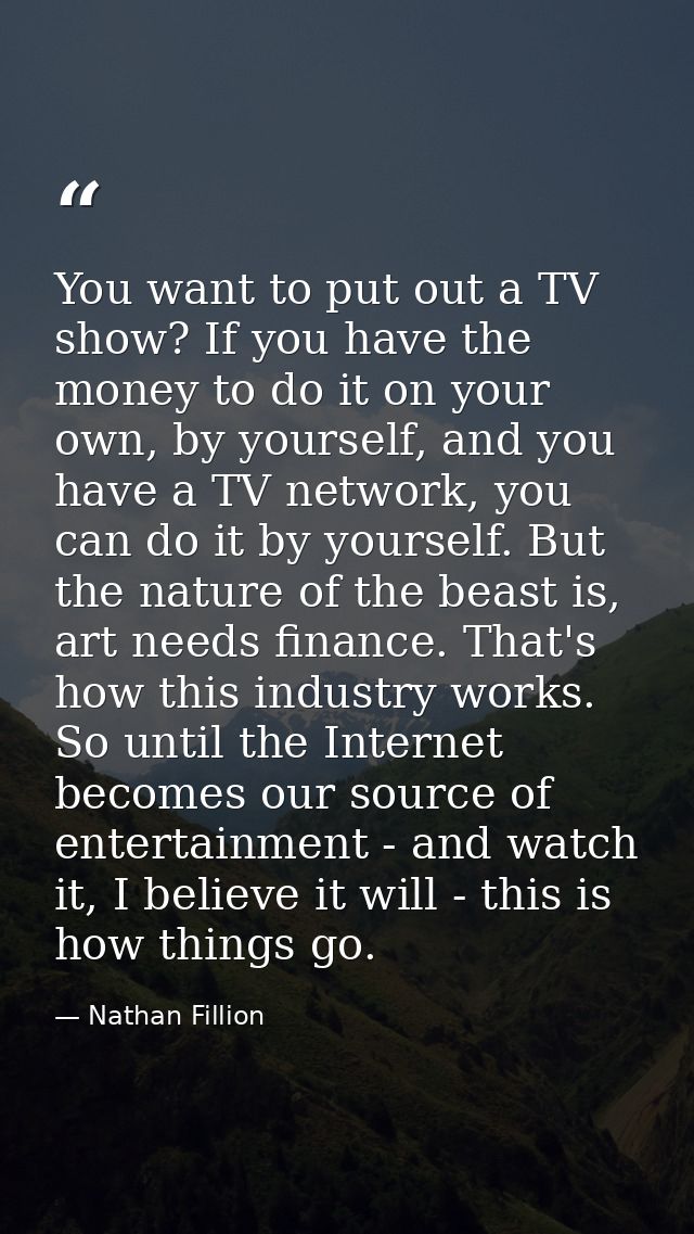 You want to put out a TV show? If you have the money to do it on your own, by yourself, and you have a TV network, you c — Nathan Fillion