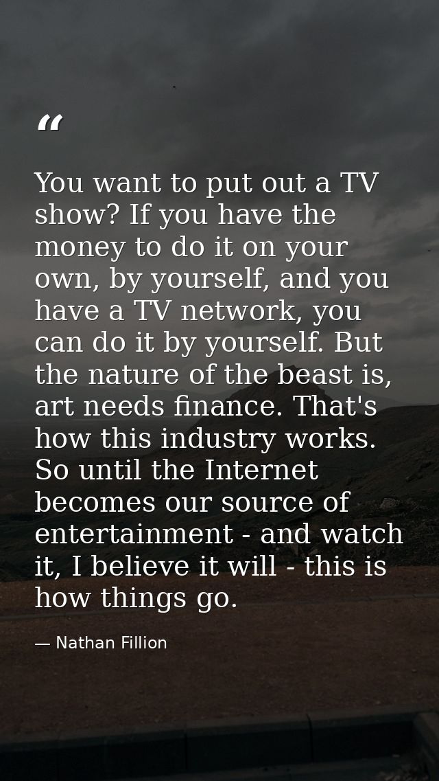 You want to put out a TV show? If you have the money to do it on your own, by yourself, and you have a TV network, you c — Nathan Fillion