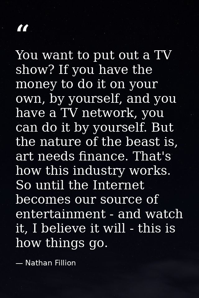 You want to put out a TV show? If you have the money to do it on your own, by yourself, and you have a TV network, you c — Nathan Fillion