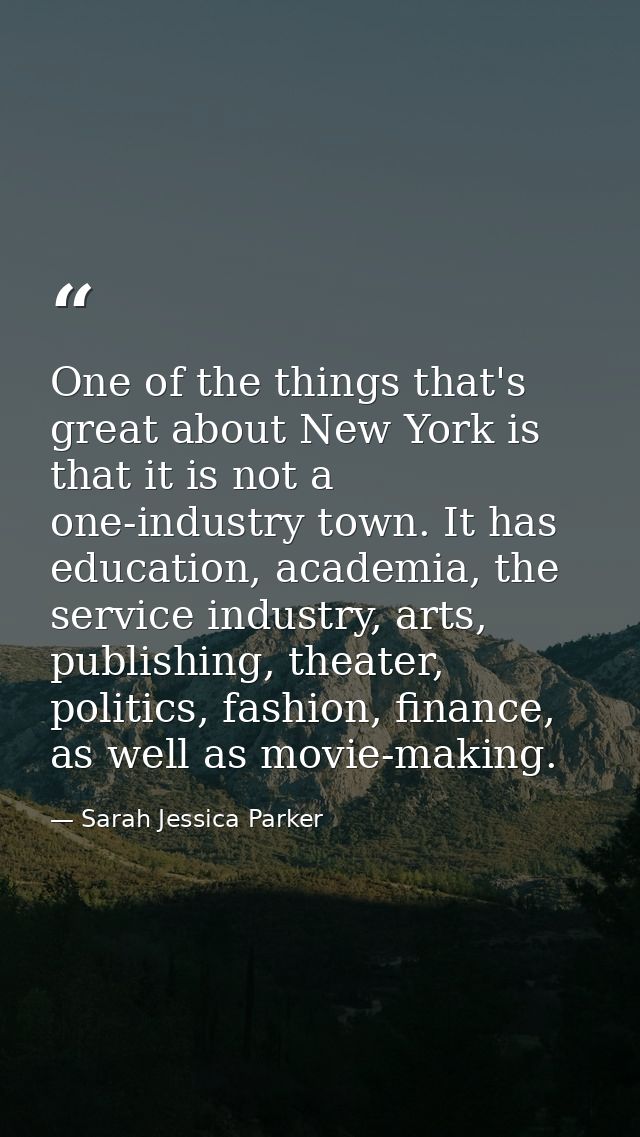 One of the things that's great about New York is that it is not a one-industry town. It has education, academia, the ser — Sarah Jessica Parker
