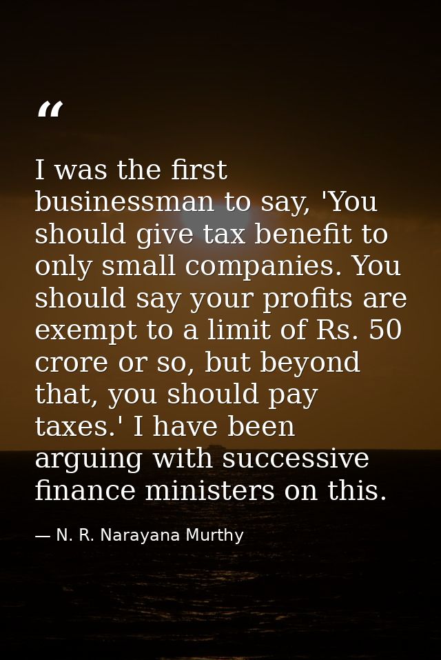 I was the first businessman to say, 'You should give tax benefit to only small companies. You should say your profits ar — N. R. Narayana Murthy