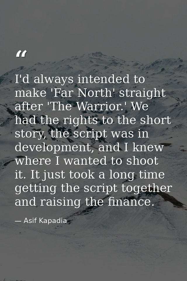 I'd always intended to make 'Far North' straight after 'The Warrior.' We had the rights to the short story, the script w — Asif Kapadia