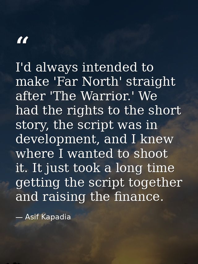 I'd always intended to make 'Far North' straight after 'The Warrior.' We had the rights to the short story, the script w — Asif Kapadia