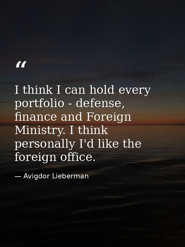I think I can hold every portfolio - defense, finance and Foreign Ministry. I think personally I'd like the foreign offi — Avigdor Lieberman
