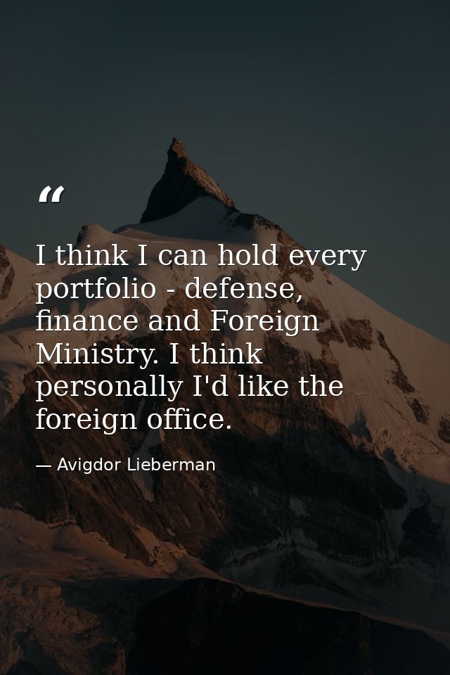 I think I can hold every portfolio - defense, finance and Foreign Ministry. I think personally I'd like the foreign offi — Avigdor Lieberman
