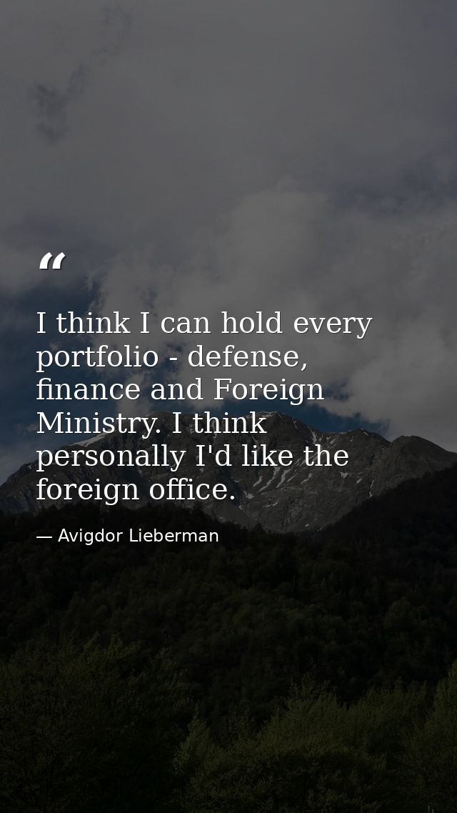 I think I can hold every portfolio - defense, finance and Foreign Ministry. I think personally I'd like the foreign offi — Avigdor Lieberman