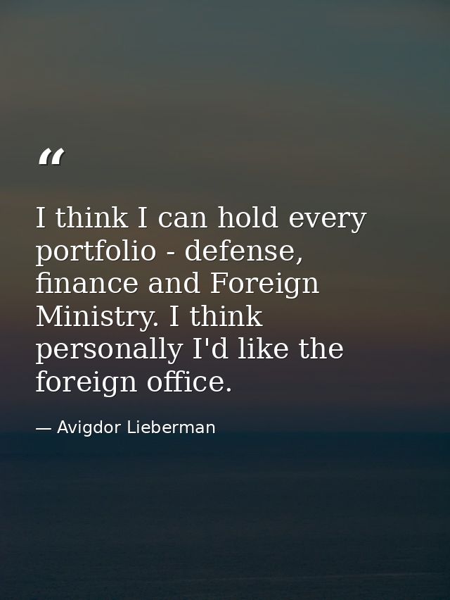 I think I can hold every portfolio - defense, finance and Foreign Ministry. I think personally I'd like the foreign offi — Avigdor Lieberman
