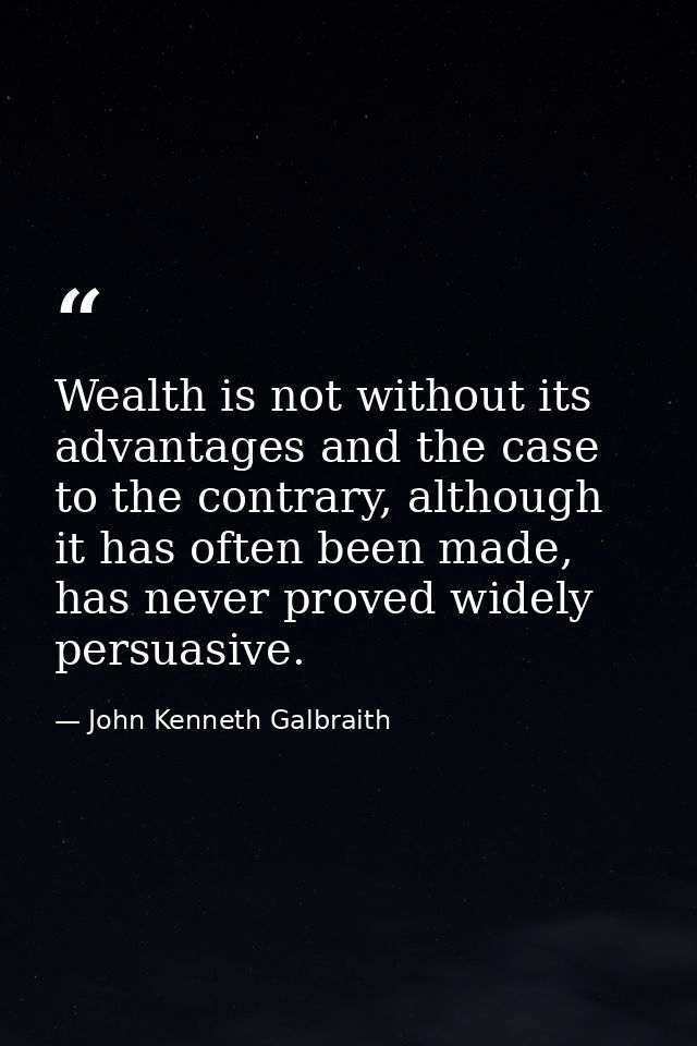 Wealth is not without its advantages and the case to the contrary, although it has often been made, has never proved wid — John Kenneth Galbraith
