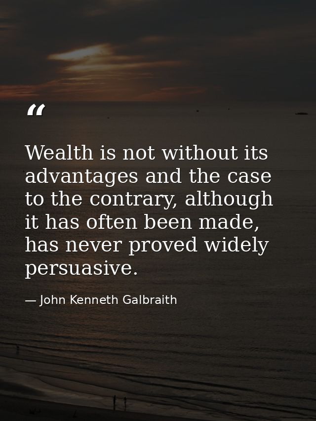 Wealth is not without its advantages and the case to the contrary, although it has often been made, has never proved wid — John Kenneth Galbraith