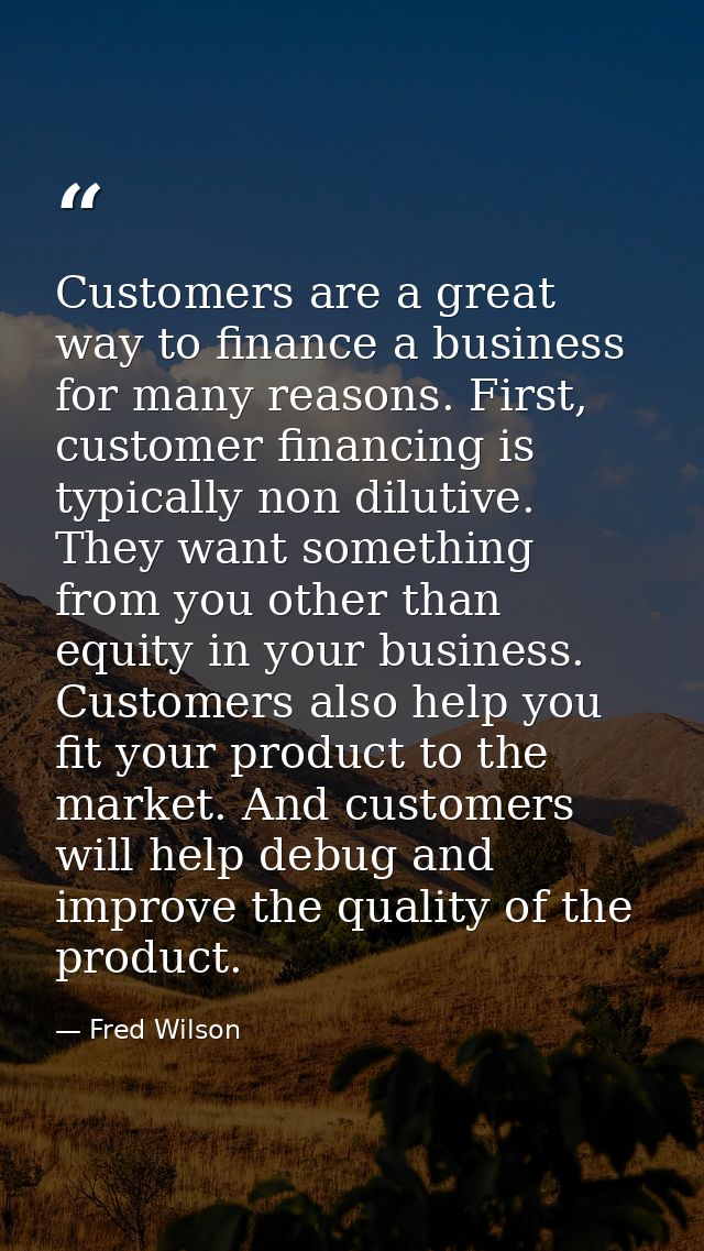 Customers are a great way to finance a business for many reasons. First, customer financing is typically non dilutive. T — Fred Wilson