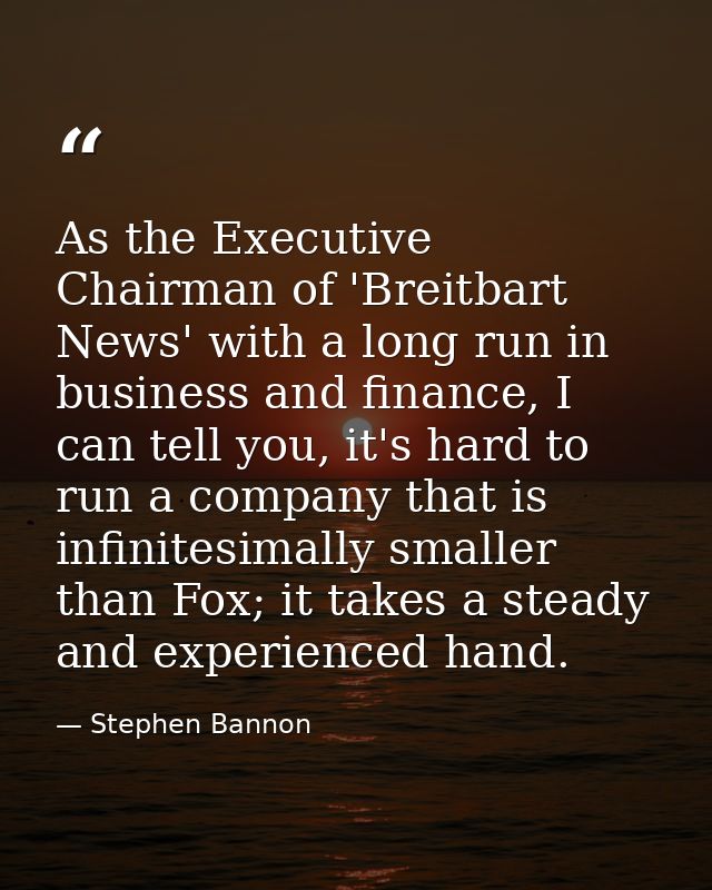 As the Executive Chairman of 'Breitbart News' with a long run in business and finance, I can tell you, it's hard to run  — Stephen Bannon