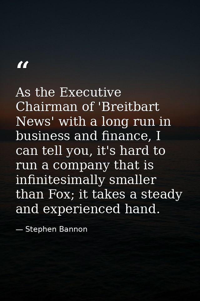 As the Executive Chairman of 'Breitbart News' with a long run in business and finance, I can tell you, it's hard to run  — Stephen Bannon