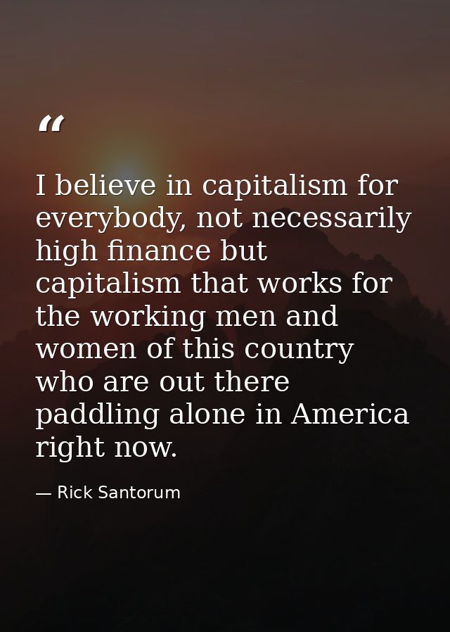 I believe in capitalism for everybody, not necessarily high finance but capitalism that works for the working men and wo — Rick Santorum
