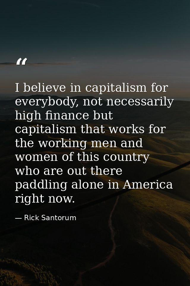 I believe in capitalism for everybody, not necessarily high finance but capitalism that works for the working men and wo — Rick Santorum
