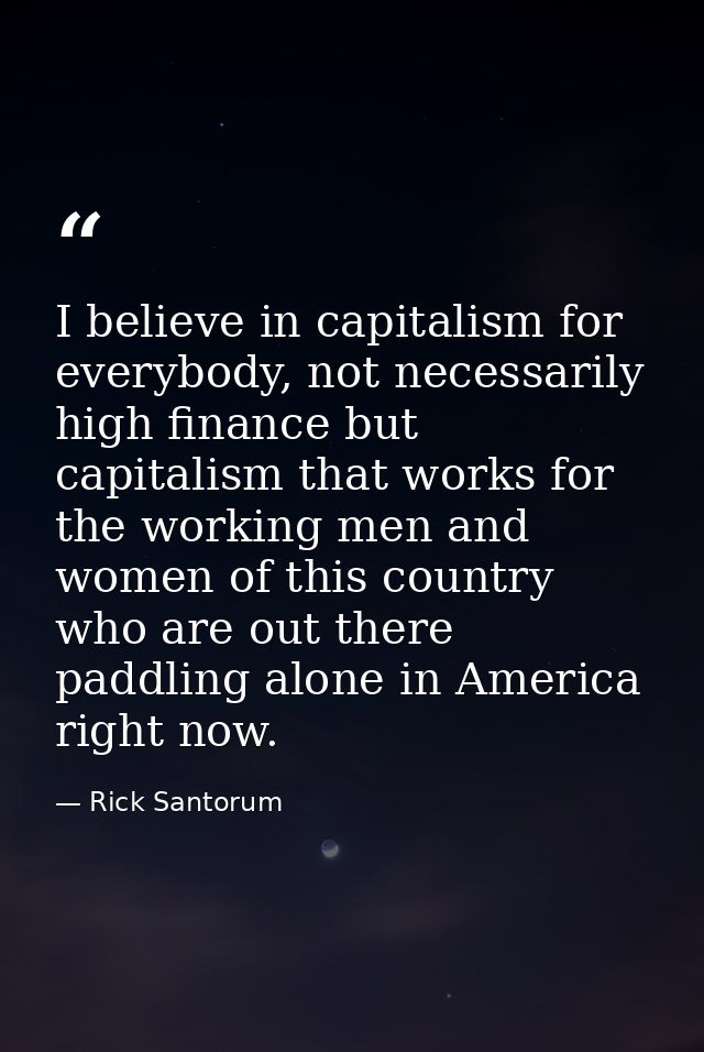 I believe in capitalism for everybody, not necessarily high finance but capitalism that works for the working men and wo — Rick Santorum