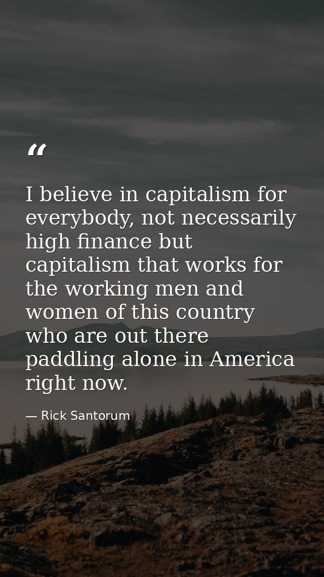 I believe in capitalism for everybody, not necessarily high finance but capitalism that works for the working men and wo — Rick Santorum