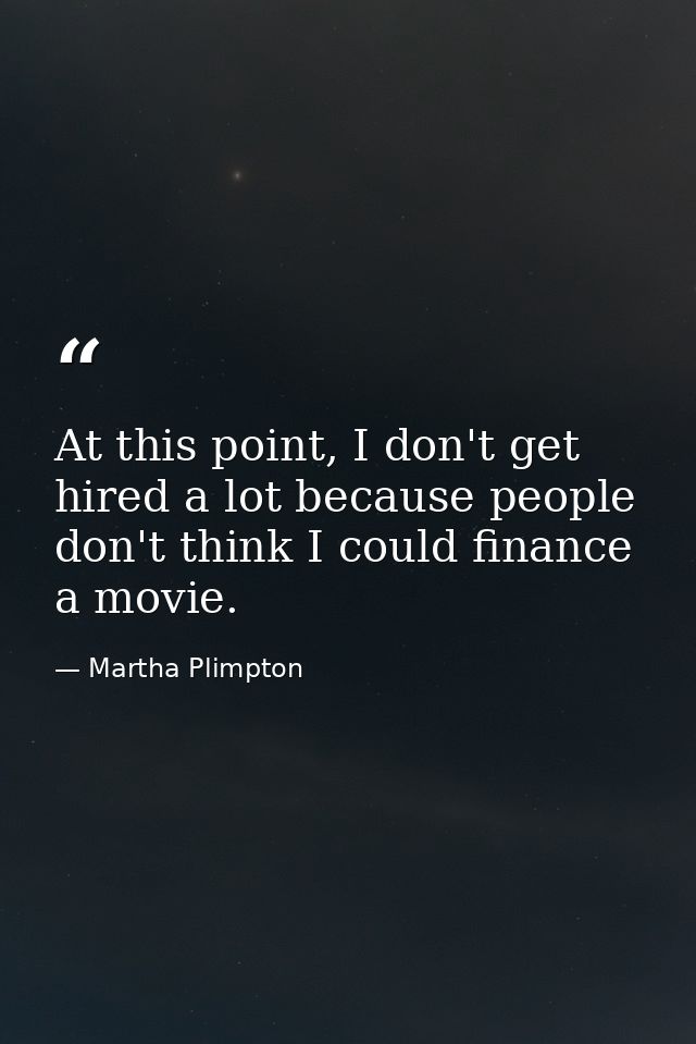 At this point, I don't get hired a lot because people don't think I could finance a movie. — Martha Plimpton
