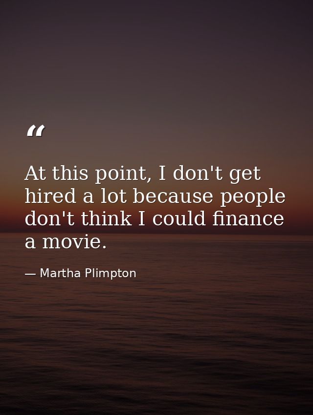 At this point, I don't get hired a lot because people don't think I could finance a movie. — Martha Plimpton