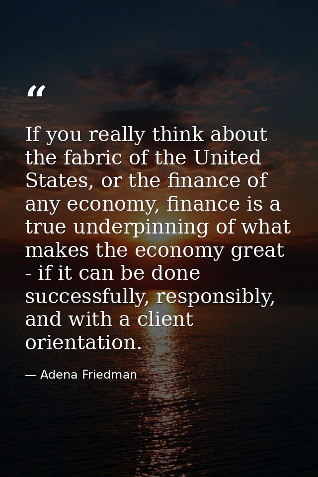 If you really think about the fabric of the United States, or the finance of any economy, finance is a true underpinning — Adena Friedman