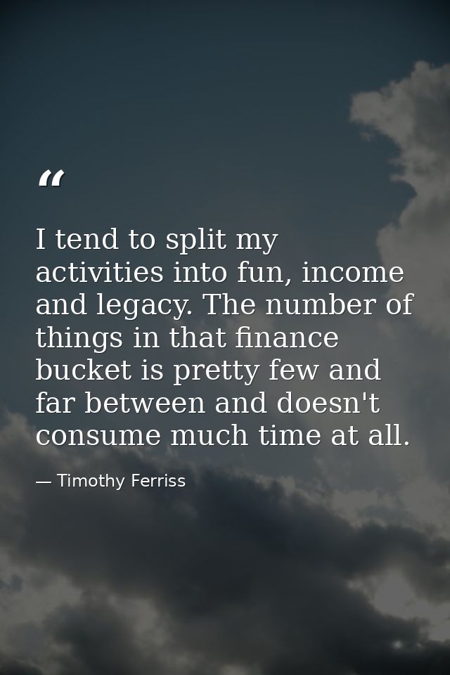 I tend to split my activities into fun, income and legacy. The number of things in that finance bucket is pretty few and — Timothy Ferriss