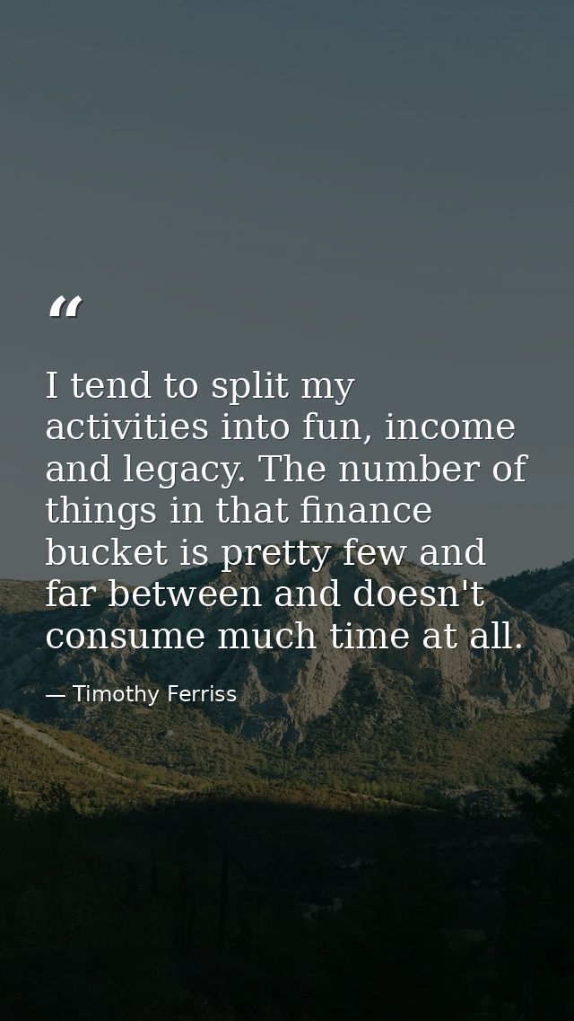 I tend to split my activities into fun, income and legacy. The number of things in that finance bucket is pretty few and — Timothy Ferriss