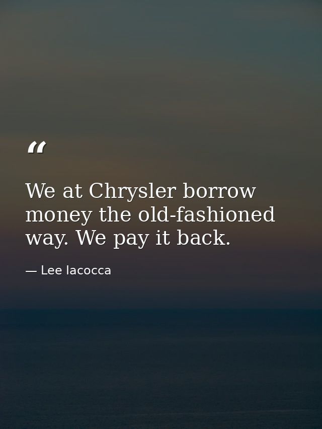 We at Chrysler borrow money the old-fashioned way. We pay it back. — Lee Iacocca
