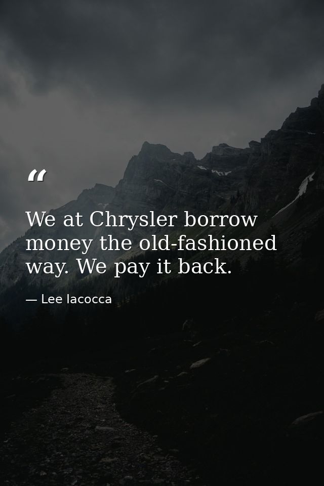 We at Chrysler borrow money the old-fashioned way. We pay it back. — Lee Iacocca