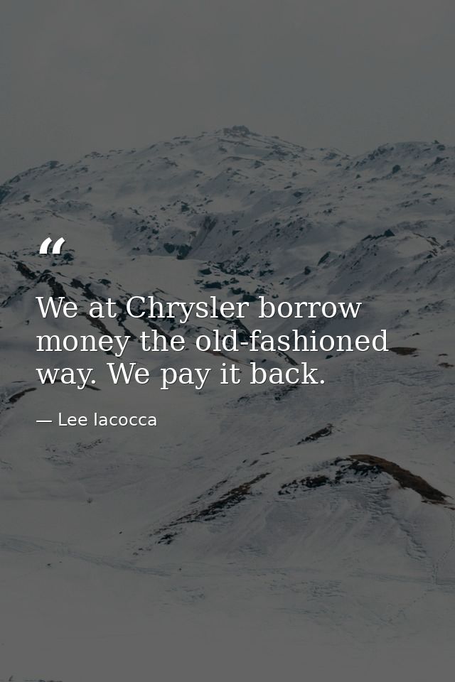 We at Chrysler borrow money the old-fashioned way. We pay it back. — Lee Iacocca
