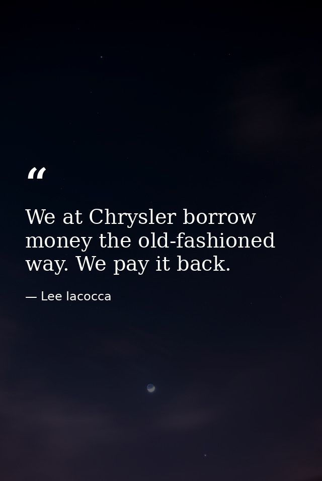 We at Chrysler borrow money the old-fashioned way. We pay it back. — Lee Iacocca