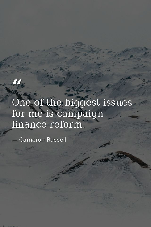One of the biggest issues for me is campaign finance reform. — Cameron Russell