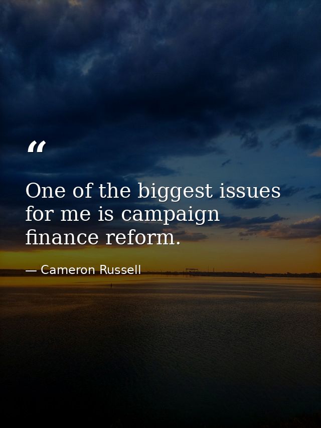One of the biggest issues for me is campaign finance reform. — Cameron Russell