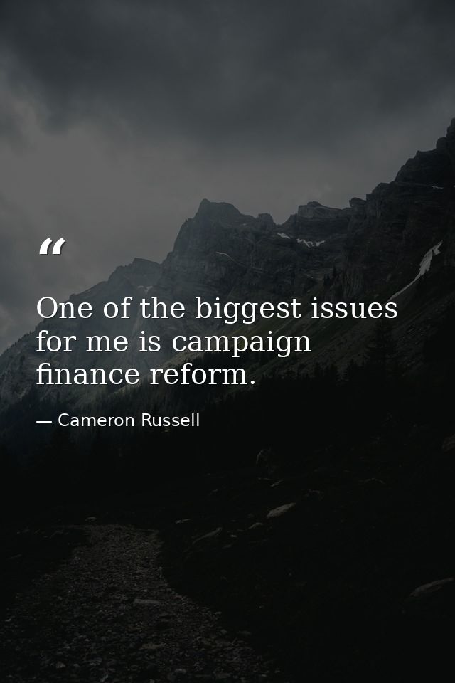 One of the biggest issues for me is campaign finance reform. — Cameron Russell