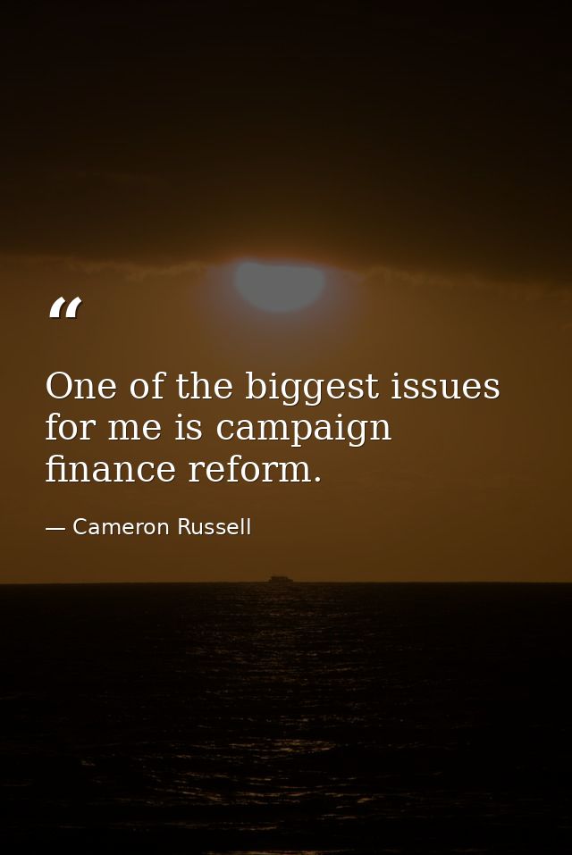 One of the biggest issues for me is campaign finance reform. — Cameron Russell