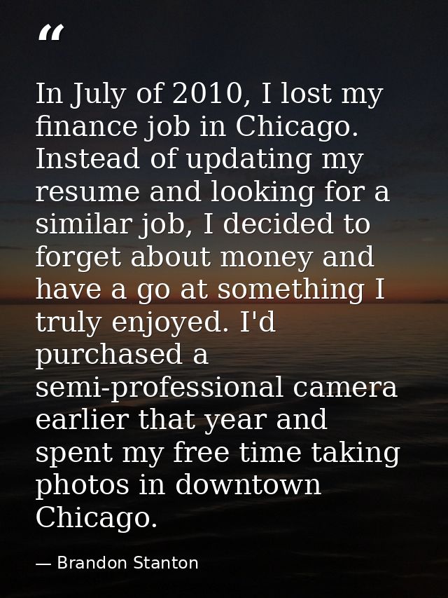 In July of 2010, I lost my finance job in Chicago. Instead of updating my resume and looking for a similar job, I decide — Brandon Stanton