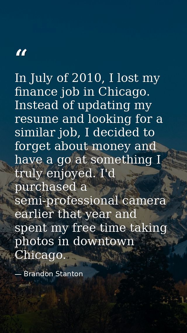 In July of 2010, I lost my finance job in Chicago. Instead of updating my resume and looking for a similar job, I decide — Brandon Stanton