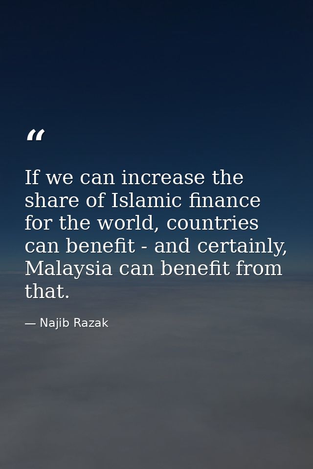 If we can increase the share of Islamic finance for the world, countries can benefit - and certainly, Malaysia can benef — Najib Razak