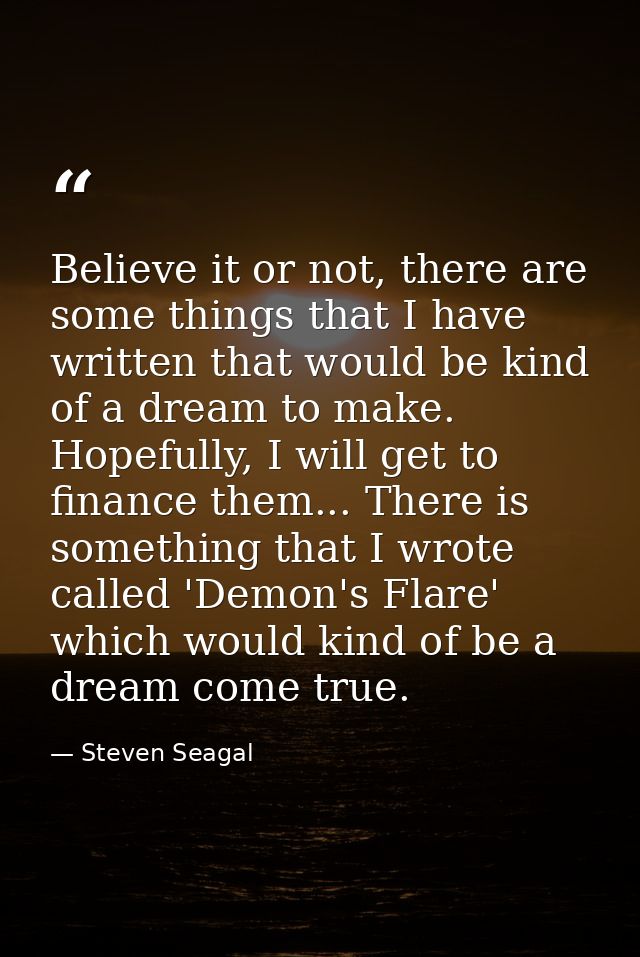 Believe it or not, there are some things that I have written that would be kind of a dream to make. Hopefully, I will ge — Steven Seagal