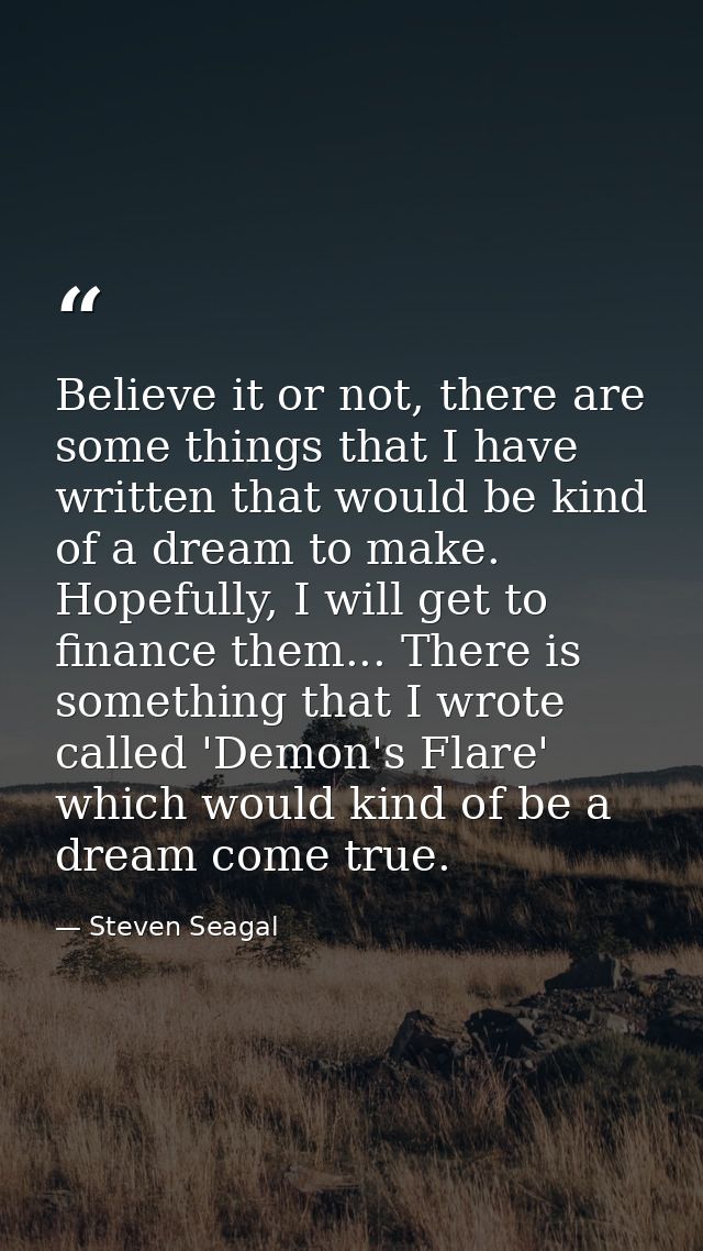 Believe it or not, there are some things that I have written that would be kind of a dream to make. Hopefully, I will ge — Steven Seagal