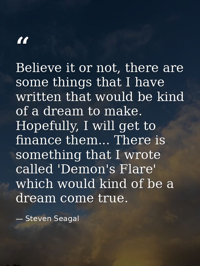 Believe it or not, there are some things that I have written that would be kind of a dream to make. Hopefully, I will ge — Steven Seagal