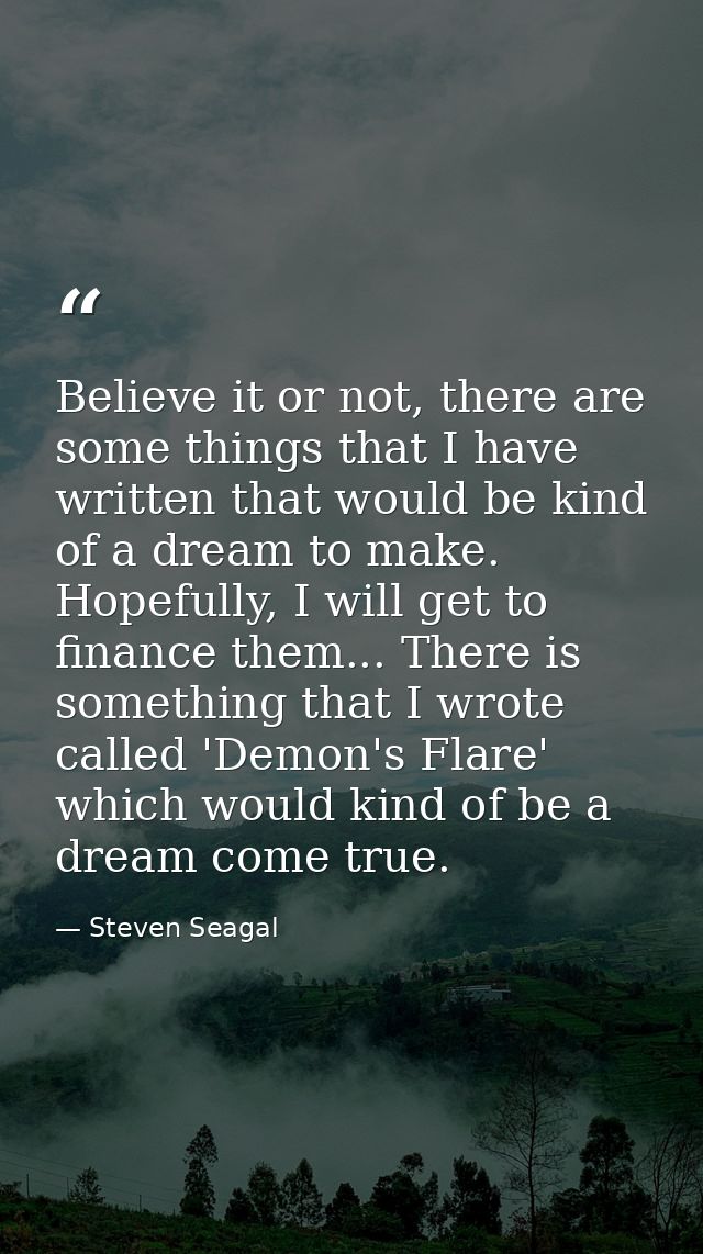 Believe it or not, there are some things that I have written that would be kind of a dream to make. Hopefully, I will ge — Steven Seagal