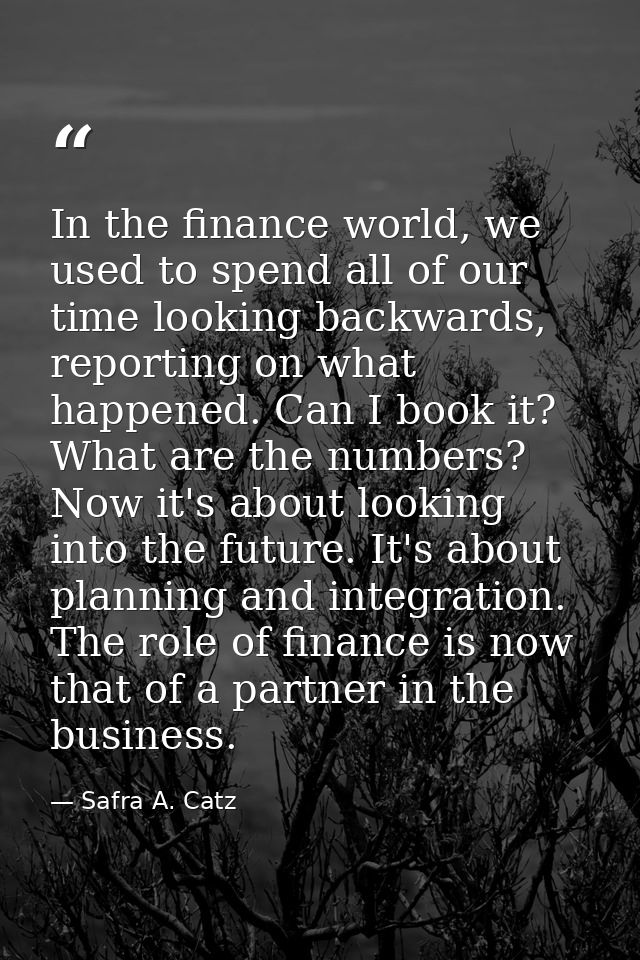 In the finance world, we used to spend all of our time looking backwards, reporting on what happened. Can I book it? Wha — Safra A. Catz