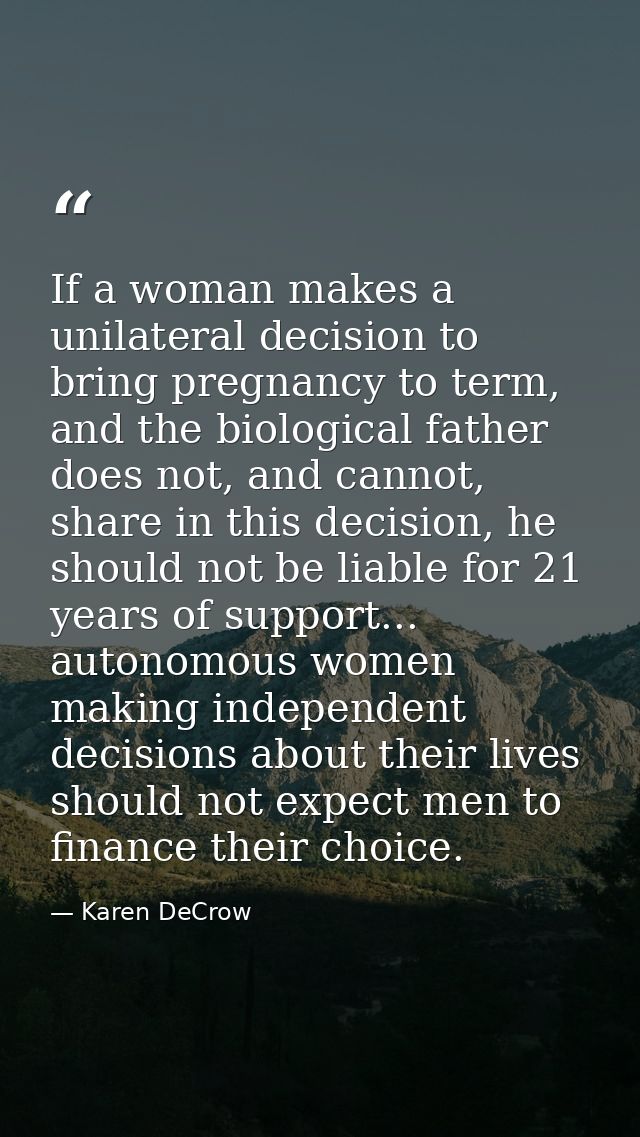 If a woman makes a unilateral decision to bring pregnancy to term, and the biological father does not, and cannot, share — Karen DeCrow