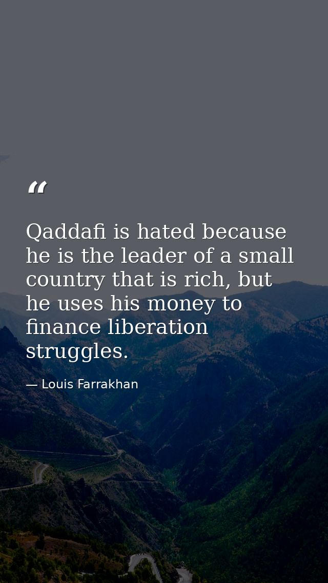Qaddafi is hated because he is the leader of a small country that is rich, but he uses his money to finance liberation s — Louis Farrakhan