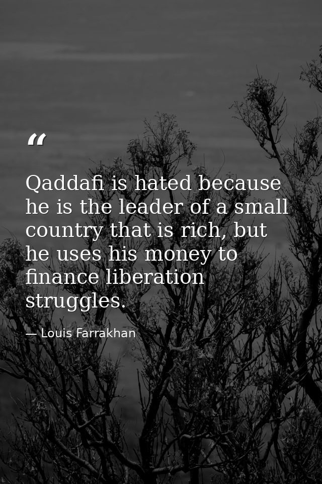Qaddafi is hated because he is the leader of a small country that is rich, but he uses his money to finance liberation s — Louis Farrakhan